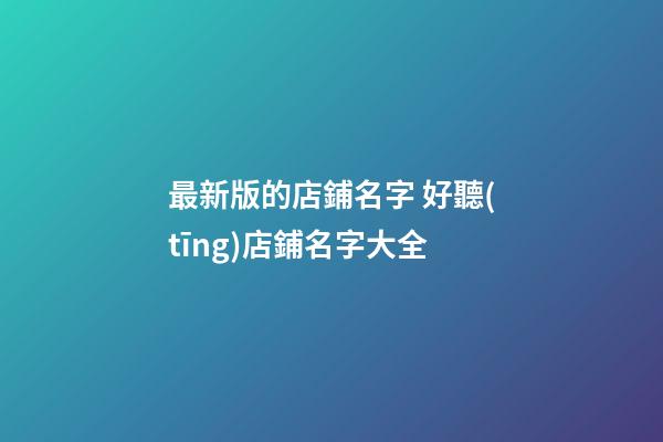 最新版的店鋪名字 好聽(tīng)店鋪名字大全